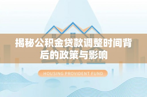 精准揭秘公积金贷款调整时间背后的政策与影响