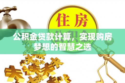 精准公积金贷款计算，实现购房梦想的智慧之选