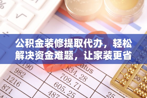 精准公积金装修提取代办，轻松解决资金难题，让家装更省心