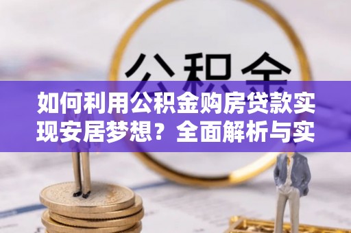 精准如何利用公积金购房贷款实现安居梦想？全面解析与实用建议