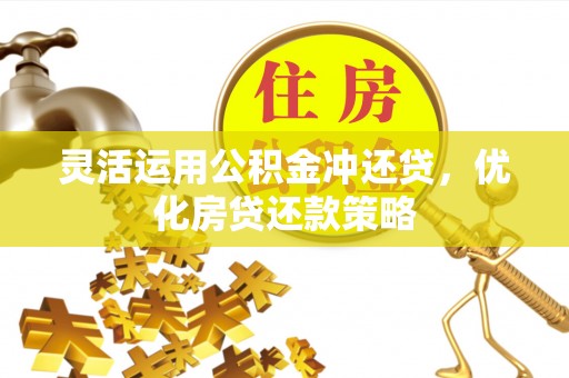 精准灵活运用公积金冲还贷，优化房贷还款策略