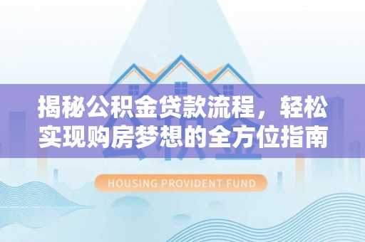 精准揭秘公积金贷款流程，轻松实现购房梦想的全方位指南