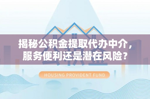 精准揭秘公积金提取代办中介，服务便利还是潜在风险？