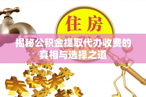 精准揭秘公积金提取代办收费的真相与选择之道