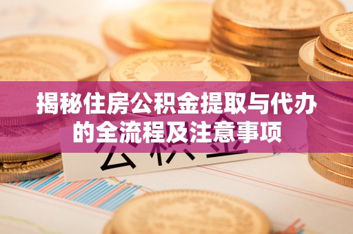 精准揭秘住房公积金提取与代办的全流程及注意事项