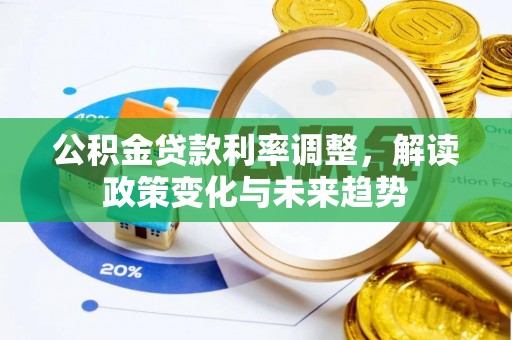 精准公积金贷款利率调整，解读政策变化与未来趋势