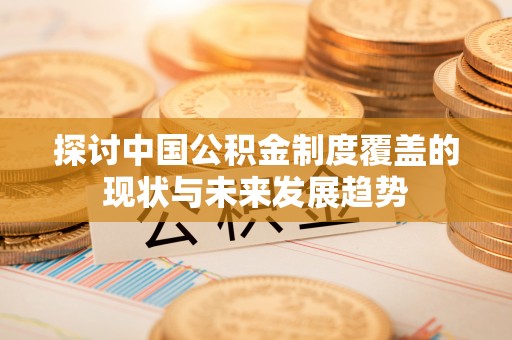 精准探讨中国公积金制度覆盖的现状与未来发展趋势