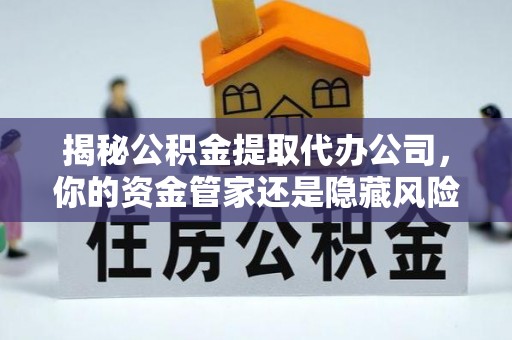 精准揭秘公积金提取代办公司，你的资金管家还是隐藏风险？
