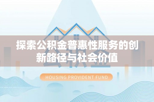 精准探索公积金普惠性服务的创新路径与社会价值