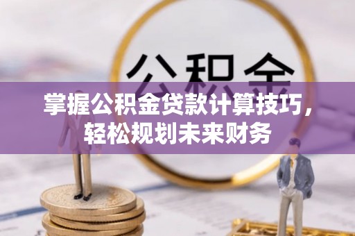 精准掌握公积金贷款计算技巧，轻松规划未来财务