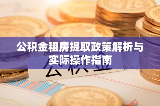 精准公积金租房提取政策解析与实际操作指南
