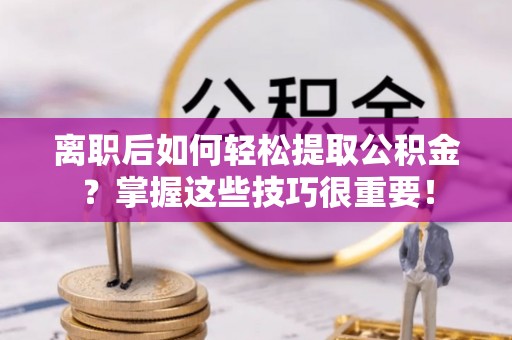 精准离职后如何轻松提取公积金？掌握这些技巧很重要！