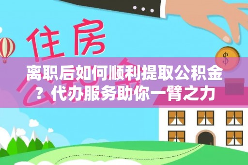 精准离职后如何顺利提取公积金？代办服务助你一臂之力
