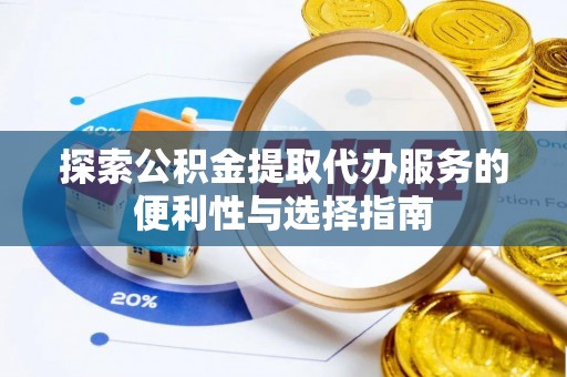 精准探索公积金提取代办服务的便利性与选择指南