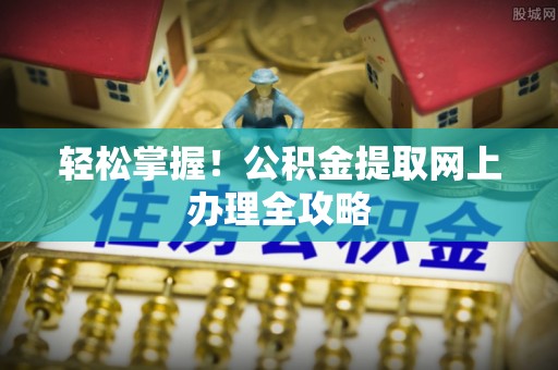 精准轻松掌握！公积金提取网上办理全攻略