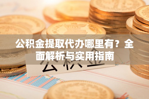 精准公积金提取代办哪里有？全面解析与实用指南