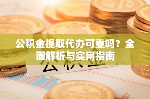 精准公积金提取代办可靠吗？全面解析与实用指南
