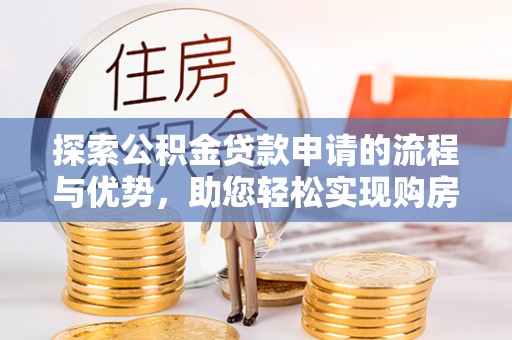 精准探索公积金贷款申请的流程与优势，助您轻松实现购房梦想