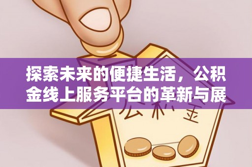 精准探索未来的便捷生活，公积金线上服务平台的革新与展望