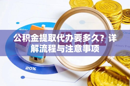 精准公积金提取代办要多久？详解流程与注意事项