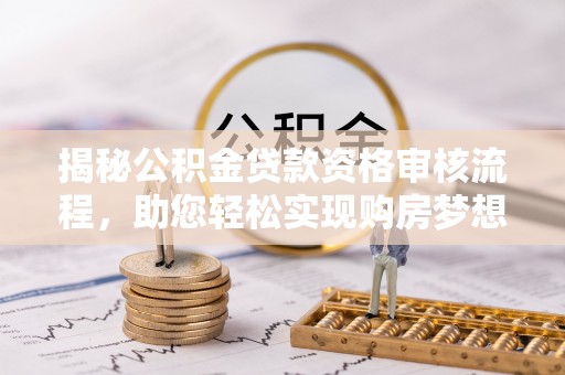 精准揭秘公积金贷款资格审核流程，助您轻松实现购房梦想