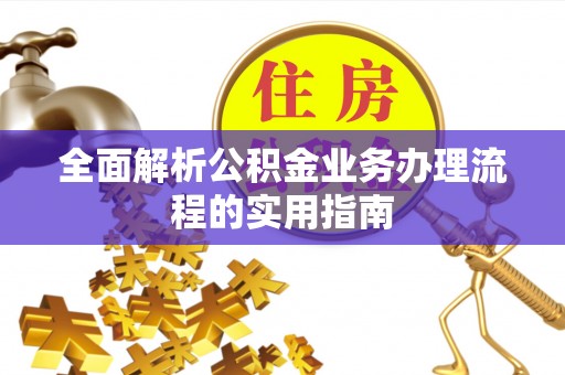 精准全面解析公积金业务办理流程的实用指南
