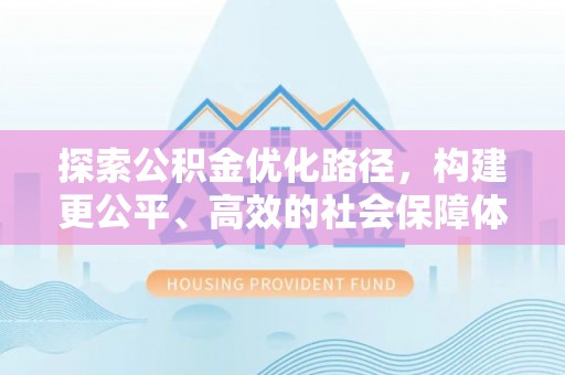 精准探索公积金优化路径，构建更公平、高效的社会保障体系