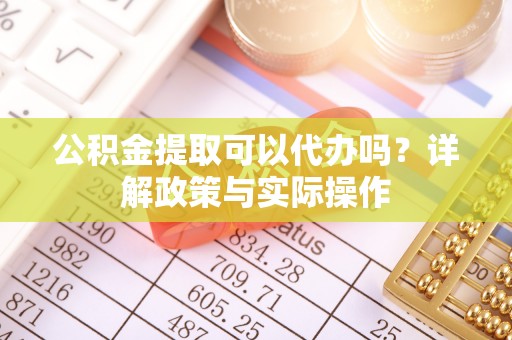 精准公积金提取可以代办吗？详解政策与实际操作