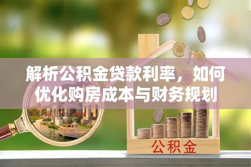精准解析公积金贷款利率，如何优化购房成本与财务规划
