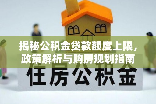 精准揭秘公积金贷款额度上限，政策解析与购房规划指南