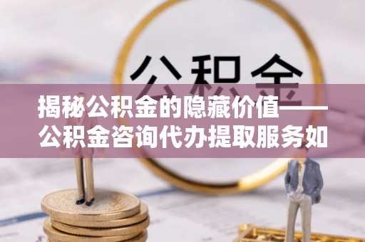 精准揭秘公积金的隐藏价值——公积金咨询代办提取服务如何助您财富增值
