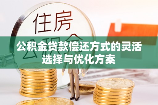 精准公积金贷款偿还方式的灵活选择与优化方案