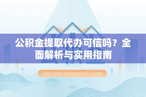 精准公积金提取代办可信吗？全面解析与实用指南