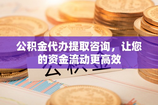 精准公积金代办提取咨询，让您的资金流动更高效