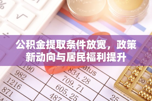 精准公积金提取条件放宽，政策新动向与居民福利提升