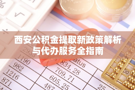 精准西安公积金提取新政策解析与代办服务全指南