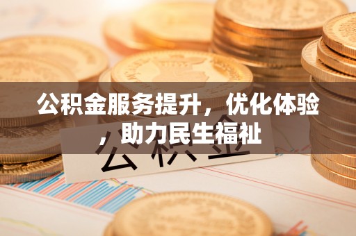 精准公积金服务提升，优化体验，助力民生福祉