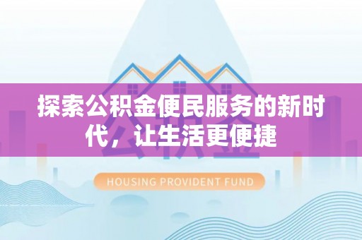 精准探索公积金便民服务的新时代，让生活更便捷