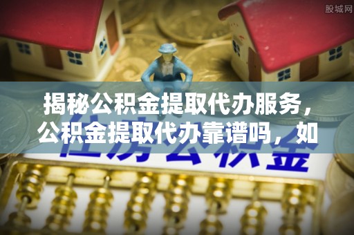 精准揭秘公积金提取代办服务，公积金提取代办靠谱吗，如何选择放心渠道？