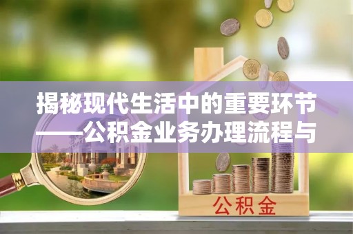 精准揭秘现代生活中的重要环节——公积金业务办理流程与实用技巧