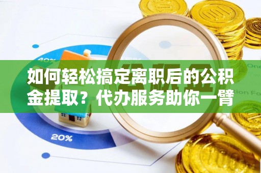 精准如何轻松搞定离职后的公积金提取？代办服务助你一臂之力