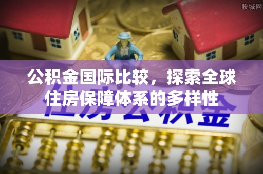 精准公积金国际比较，探索全球住房保障体系的多样性