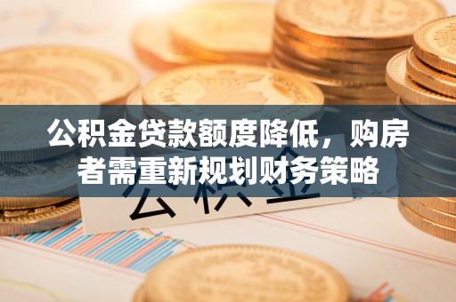 精准公积金贷款额度降低，购房者需重新规划财务策略