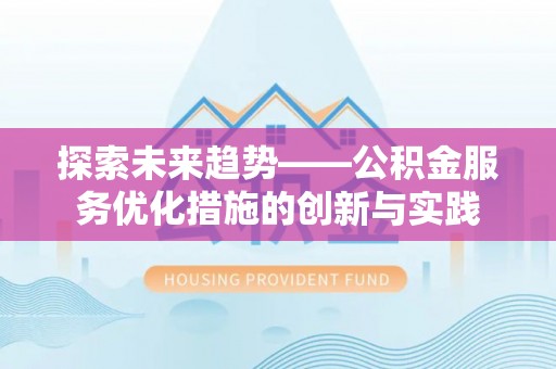 精准探索未来趋势——公积金服务优化措施的创新与实践