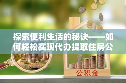 精准探索便利生活的秘诀——如何轻松实现代办提取住房公积金