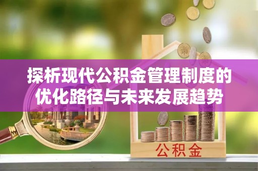 精准探析现代公积金管理制度的优化路径与未来发展趋势