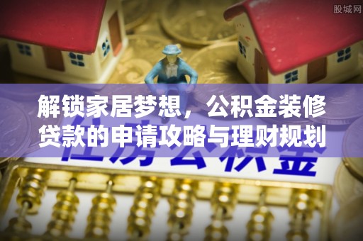 精准解锁家居梦想，公积金装修贷款的申请攻略与理财规划