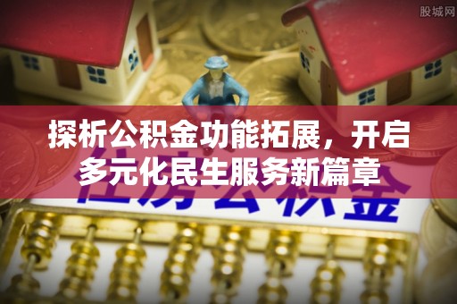 精准探析公积金功能拓展，开启多元化民生服务新篇章
