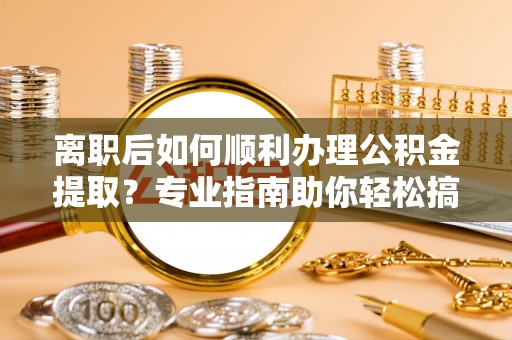精准离职后如何顺利办理公积金提取？专业指南助你轻松搞定