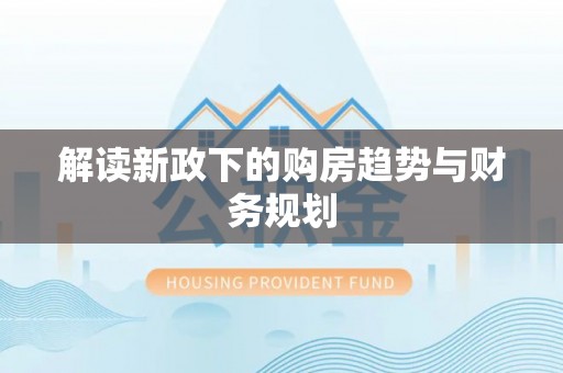 精准解读新政下的购房趋势与财务规划